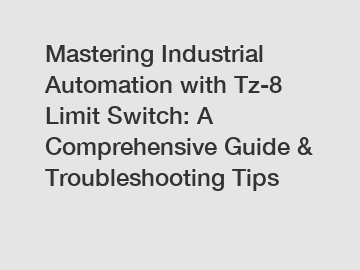 Mastering Industrial Automation with Tz-8 Limit Switch: A Comprehensive Guide & Troubleshooting Tips