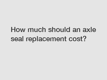 How much should an axle seal replacement cost?