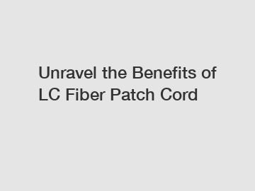 Unravel the Benefits of LC Fiber Patch Cord