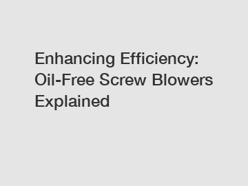 Enhancing Efficiency: Oil-Free Screw Blowers Explained