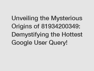 Unveiling the Mysterious Origins of 81934200349: Demystifying the Hottest Google User Query!