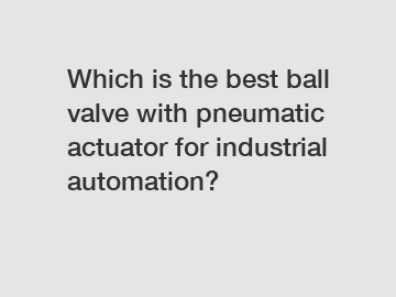 Which is the best ball valve with pneumatic actuator for industrial automation?