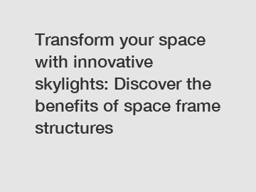 Transform your space with innovative skylights: Discover the benefits of space frame structures