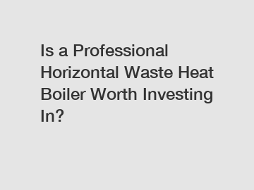 Is a Professional Horizontal Waste Heat Boiler Worth Investing In?