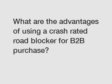 What are the advantages of using a crash rated road blocker for B2B purchase?