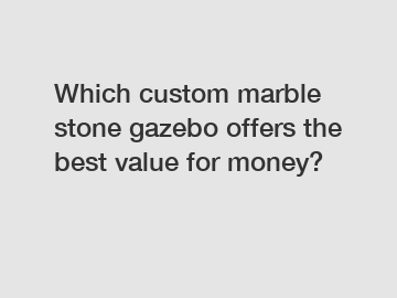 Which custom marble stone gazebo offers the best value for money?