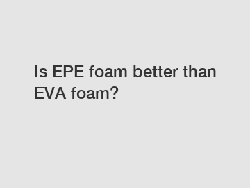 Is EPE foam better than EVA foam?