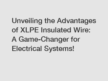 Unveiling the Advantages of XLPE Insulated Wire: A Game-Changer for Electrical Systems!