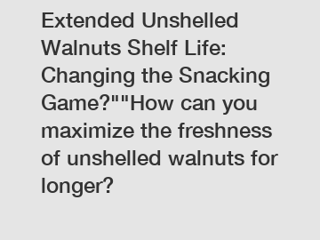 Extended Unshelled Walnuts Shelf Life: Changing the Snacking Game?