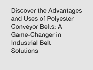 Discover the Advantages and Uses of Polyester Conveyor Belts: A Game-Changer in Industrial Belt Solutions