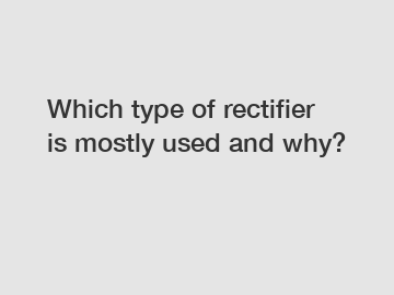 Which type of rectifier is mostly used and why?