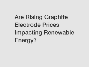 Are Rising Graphite Electrode Prices Impacting Renewable Energy?