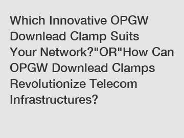 Which Innovative OPGW Downlead Clamp Suits Your Network?