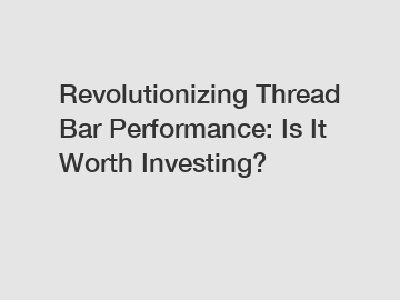 Revolutionizing Thread Bar Performance: Is It Worth Investing?