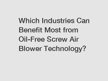 Which Industries Can Benefit Most from Oil-Free Screw Air Blower Technology?