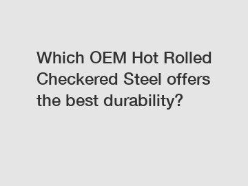 Which OEM Hot Rolled Checkered Steel offers the best durability?