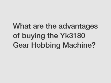 What are the advantages of buying the Yk3180 Gear Hobbing Machine?