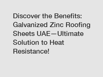 Discover the Benefits: Galvanized Zinc Roofing Sheets UAE—Ultimate Solution to Heat Resistance!