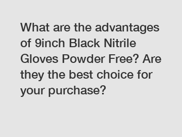 What are the advantages of 9inch Black Nitrile Gloves Powder Free? Are they the best choice for your purchase?