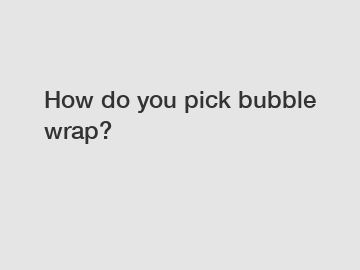 How do you pick bubble wrap?