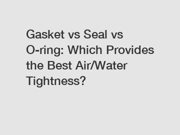 Gasket vs Seal vs O-ring: Which Provides the Best Air/Water Tightness?