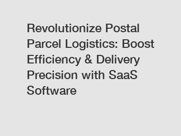 Revolutionize Postal Parcel Logistics: Boost Efficiency & Delivery Precision with SaaS Software