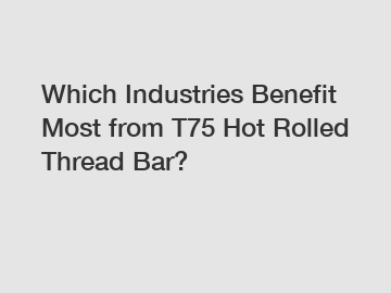 Which Industries Benefit Most from T75 Hot Rolled Thread Bar?