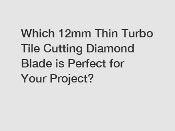 Which 12mm Thin Turbo Tile Cutting Diamond Blade is Perfect for Your Project?