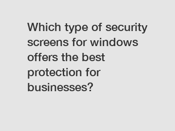 Which type of security screens for windows offers the best protection for businesses?