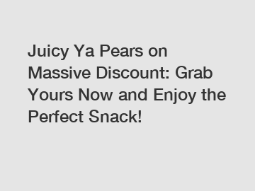 Juicy Ya Pears on Massive Discount: Grab Yours Now and Enjoy the Perfect Snack!