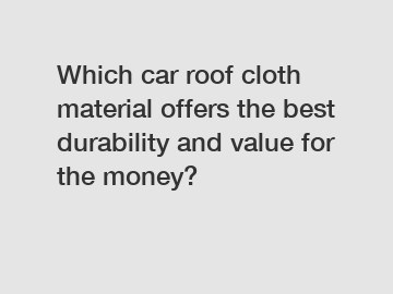 Which car roof cloth material offers the best durability and value for the money?