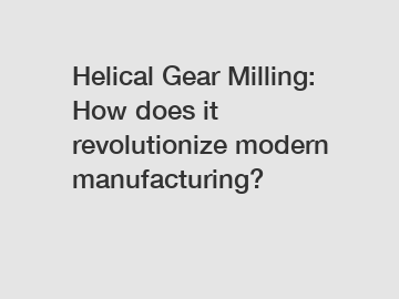Helical Gear Milling: How does it revolutionize modern manufacturing?