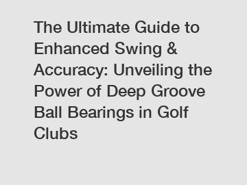 The Ultimate Guide to Enhanced Swing & Accuracy: Unveiling the Power of Deep Groove Ball Bearings in Golf Clubs