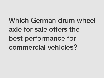 Which German drum wheel axle for sale offers the best performance for commercial vehicles?