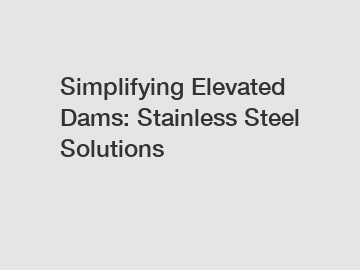 Simplifying Elevated Dams: Stainless Steel Solutions