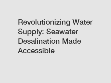 Revolutionizing Water Supply: Seawater Desalination Made Accessible