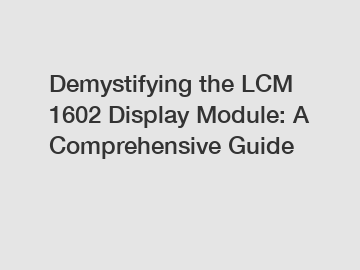 Demystifying the LCM 1602 Display Module: A Comprehensive Guide