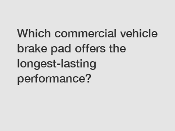 Which commercial vehicle brake pad offers the longest-lasting performance?