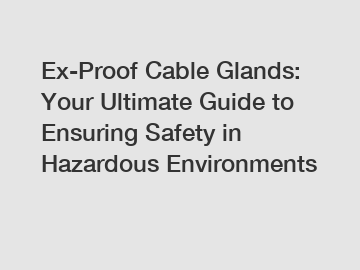 Ex-Proof Cable Glands: Your Ultimate Guide to Ensuring Safety in Hazardous Environments
