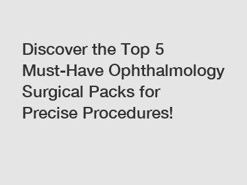 Discover the Top 5 Must-Have Ophthalmology Surgical Packs for Precise Procedures!