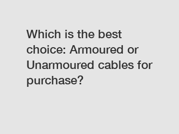 Which is the best choice: Armoured or Unarmoured cables for purchase?