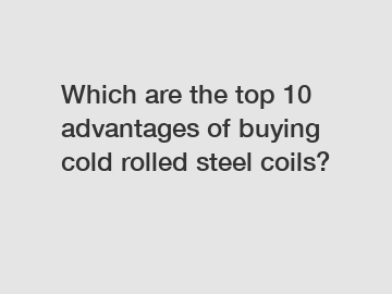 Which are the top 10 advantages of buying cold rolled steel coils?