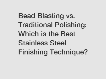 Bead Blasting vs. Traditional Polishing: Which is the Best Stainless Steel Finishing Technique?