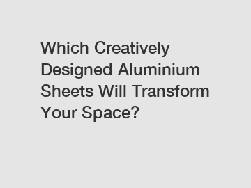 Which Creatively Designed Aluminium Sheets Will Transform Your Space?