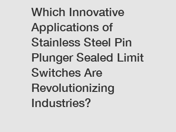 Which Innovative Applications of Stainless Steel Pin Plunger Sealed Limit Switches Are Revolutionizing Industries?