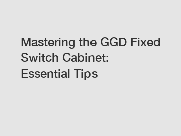 Mastering the GGD Fixed Switch Cabinet: Essential Tips