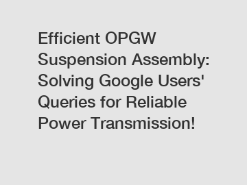 Efficient OPGW Suspension Assembly: Solving Google Users' Queries for Reliable Power Transmission!