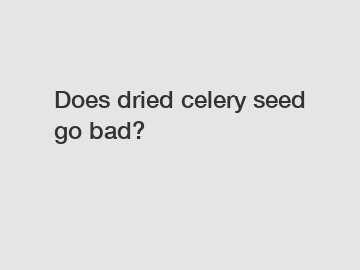 Does dried celery seed go bad?