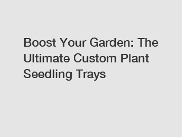 Boost Your Garden: The Ultimate Custom Plant Seedling Trays
