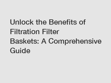 Unlock the Benefits of Filtration Filter Baskets: A Comprehensive Guide